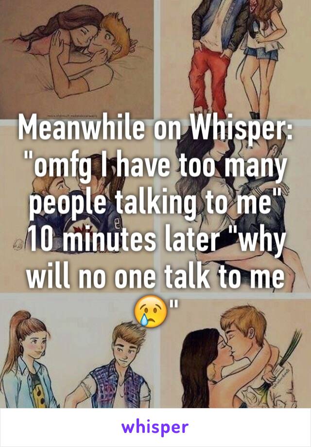 Meanwhile on Whisper: "omfg I have too many people talking to me" 10 minutes later "why will no one talk to me 😢"