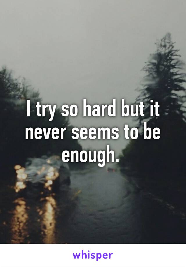 I try so hard but it never seems to be enough. 