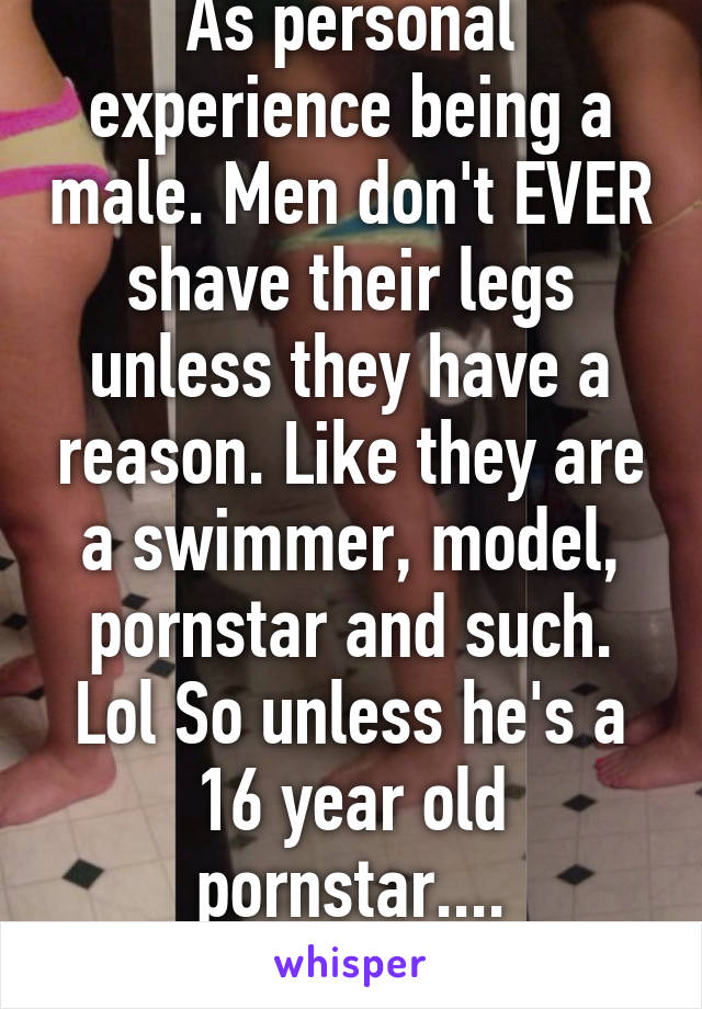 As personal experience being a male. Men don't EVER shave their legs unless they have a reason. Like they are a swimmer, model, pornstar and such.
Lol So unless he's a 16 year old pornstar....
no.