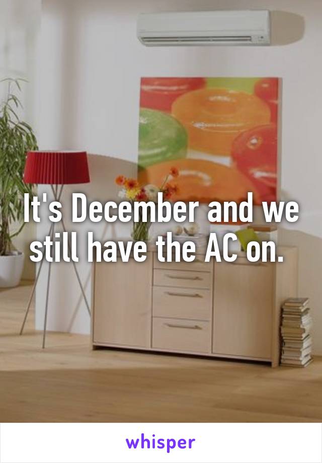 It's December and we still have the AC on. 