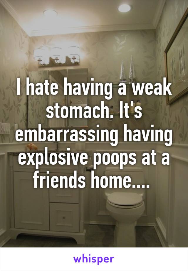 I hate having a weak stomach. It's embarrassing having explosive poops at a friends home.... 