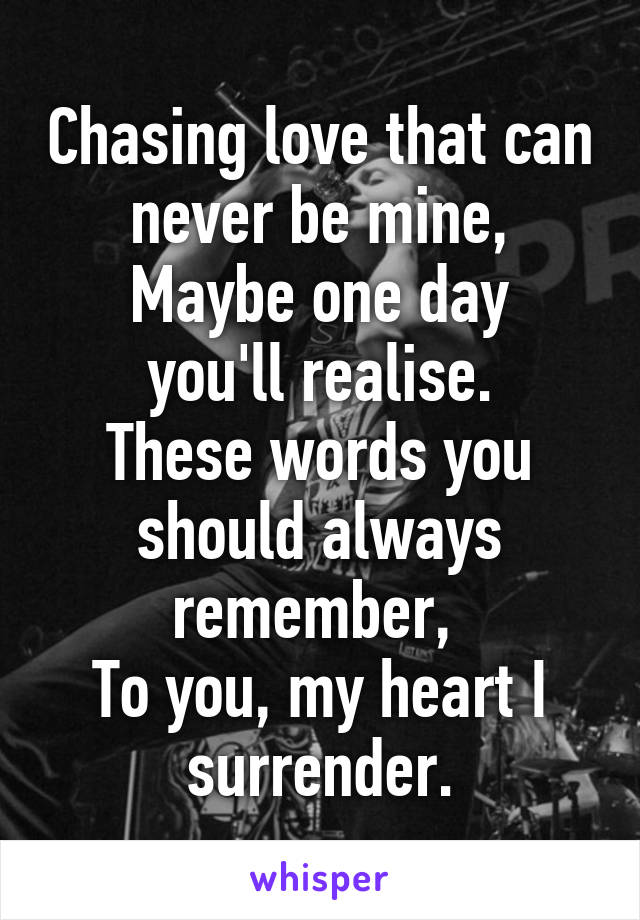 Chasing love that can never be mine,
Maybe one day you'll realise.
These words you should always remember, 
To you, my heart I surrender.