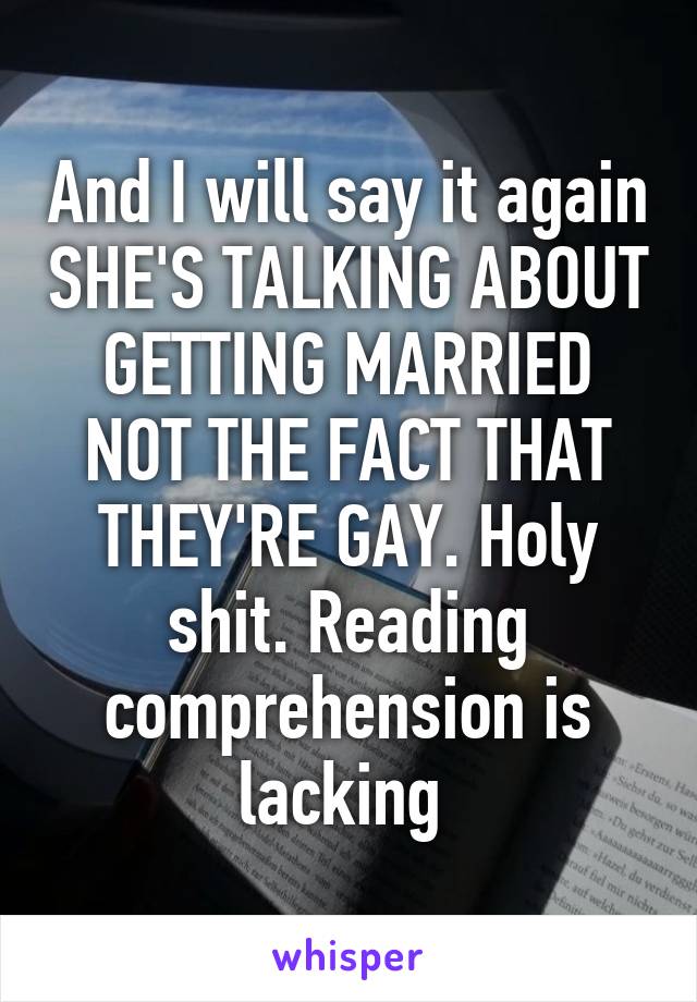 And I will say it again SHE'S TALKING ABOUT GETTING MARRIED NOT THE FACT THAT THEY'RE GAY. Holy shit. Reading comprehension is lacking 