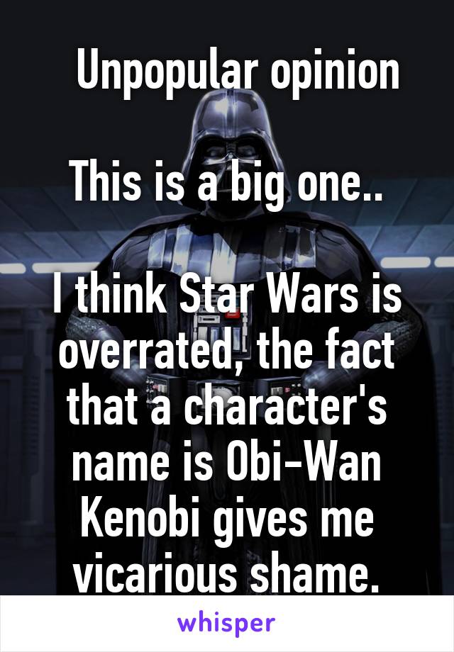   Unpopular opinion

This is a big one..

I think Star Wars is overrated, the fact that a character's name is Obi-Wan Kenobi gives me vicarious shame.