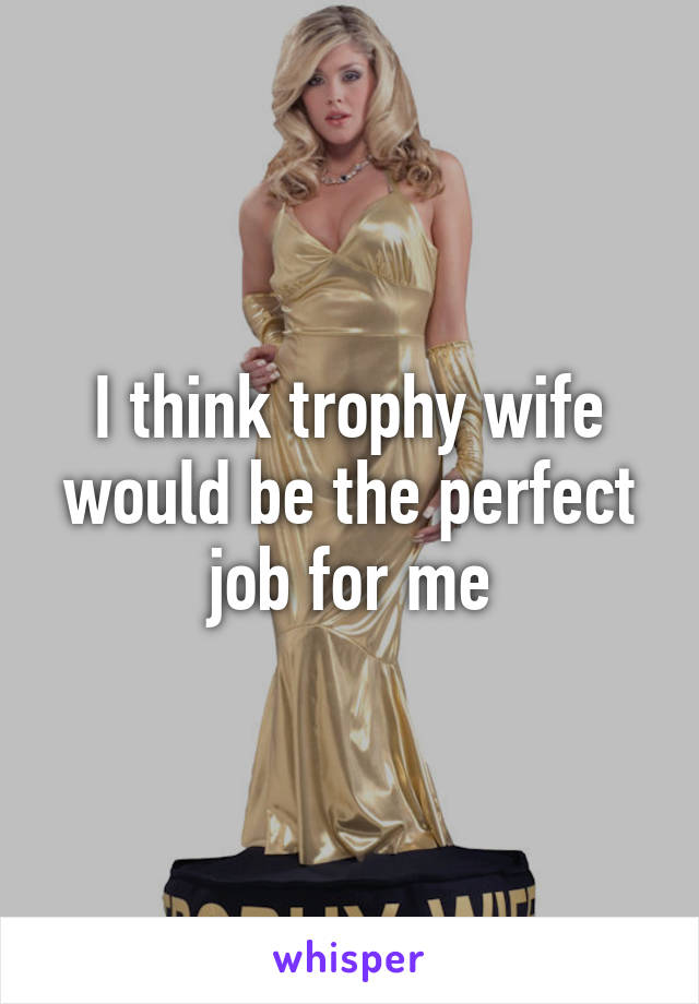 I think trophy wife would be the perfect job for me