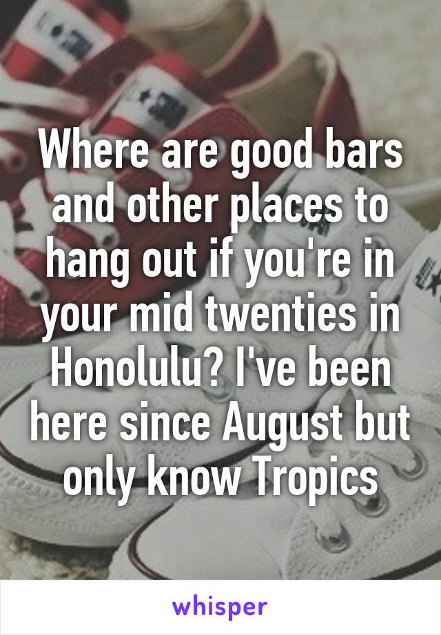 Where are good bars and other places to hang out if you're in your mid twenties in Honolulu? I've been here since August but only know Tropics