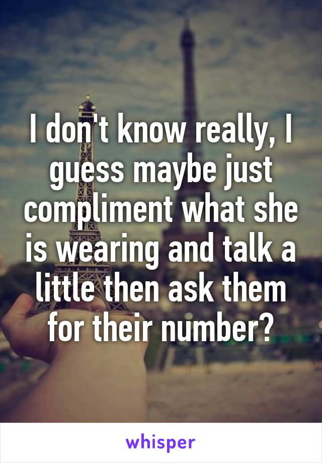 I don't know really, I guess maybe just compliment what she is wearing and talk a little then ask them for their number?