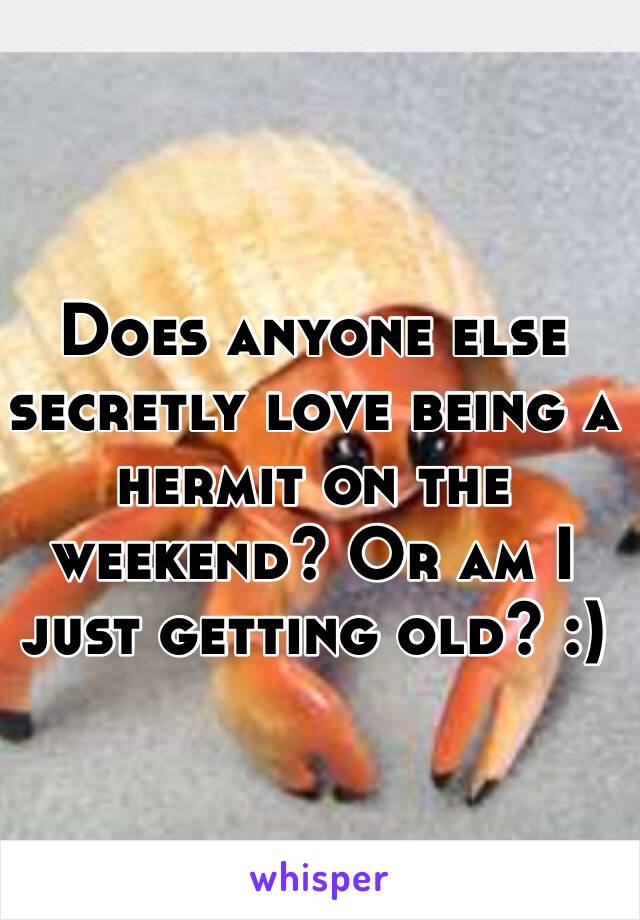 Does anyone else secretly love being a hermit on the weekend? Or am I just getting old? :) 