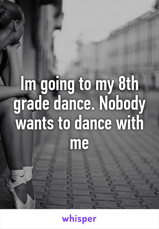 Im going to my 8th grade dance. Nobody wants to dance with me