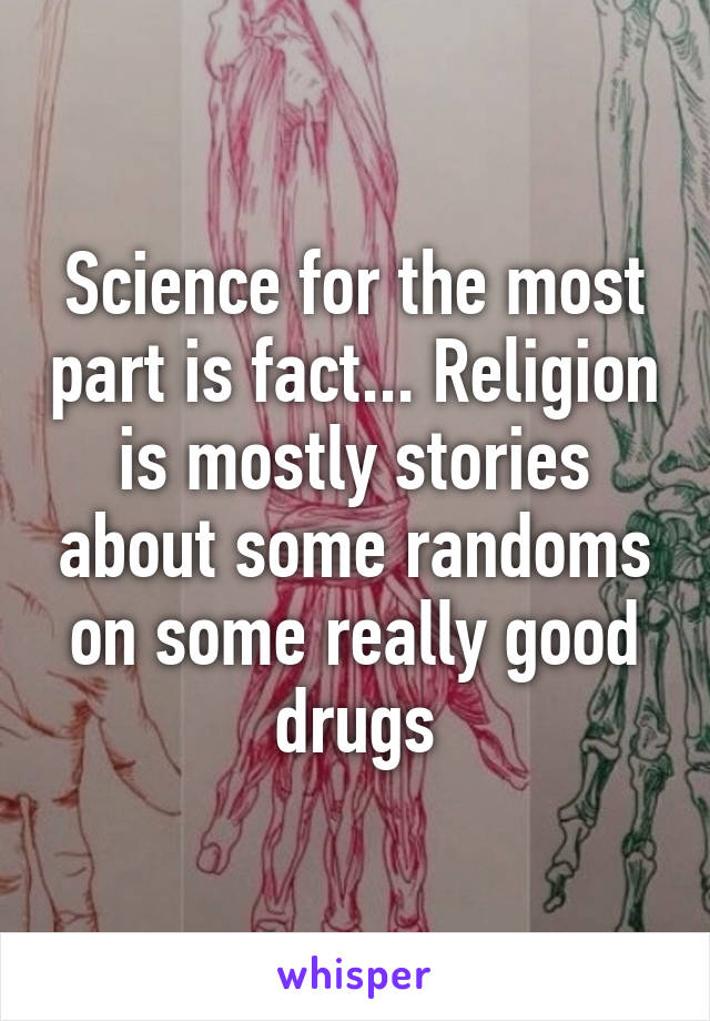 Science for the most part is fact... Religion is mostly stories about some randoms on some really good drugs