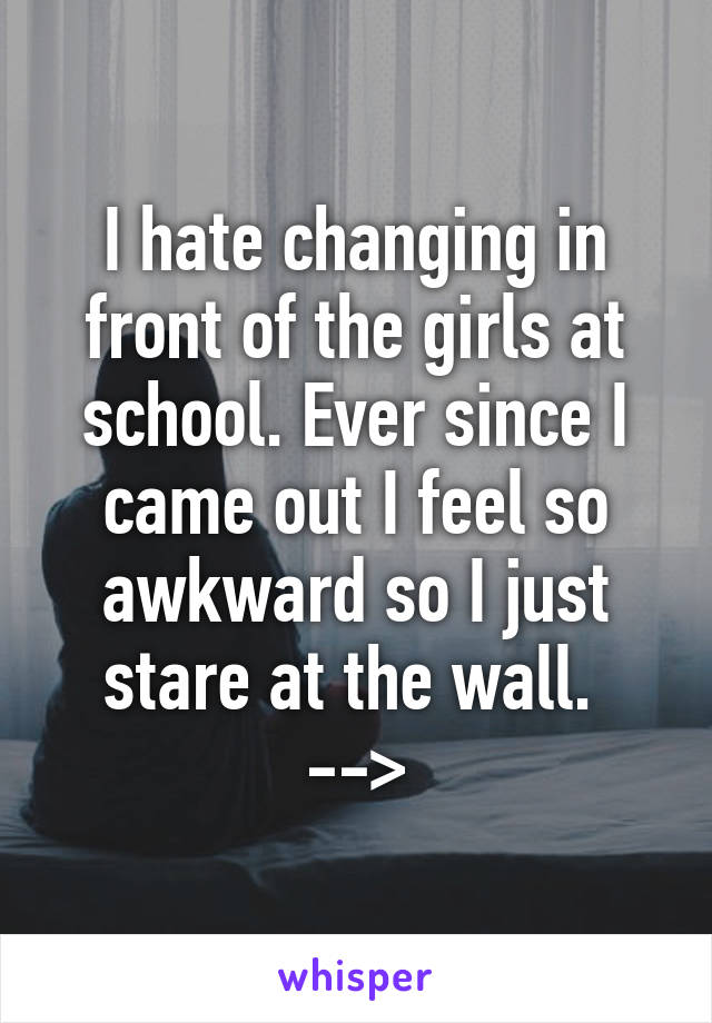 I hate changing in front of the girls at school. Ever since I came out I feel so awkward so I just stare at the wall. 
-->