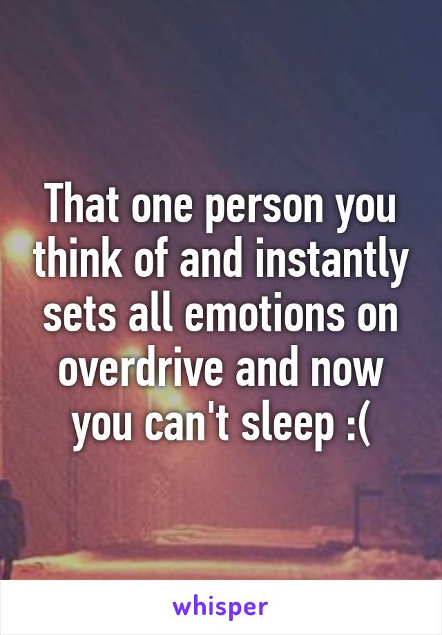 That one person you think of and instantly sets all emotions on overdrive and now you can't sleep :(