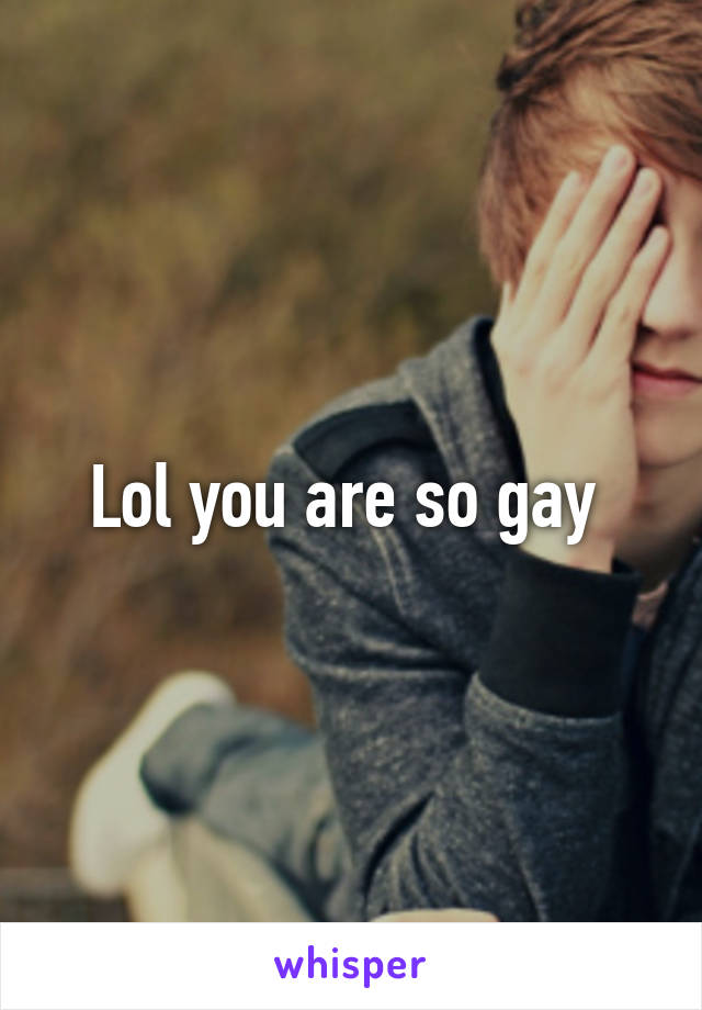 Lol you are so gay 