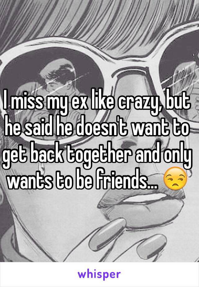 I miss my ex like crazy, but he said he doesn't want to get back together and only wants to be friends... 😒