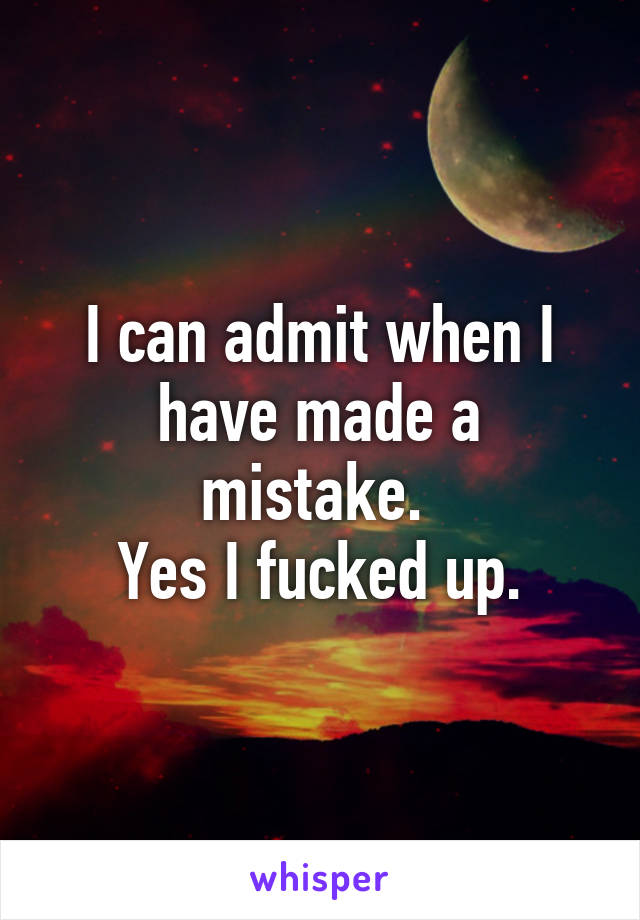 I can admit when I have made a mistake. 
Yes I fucked up.