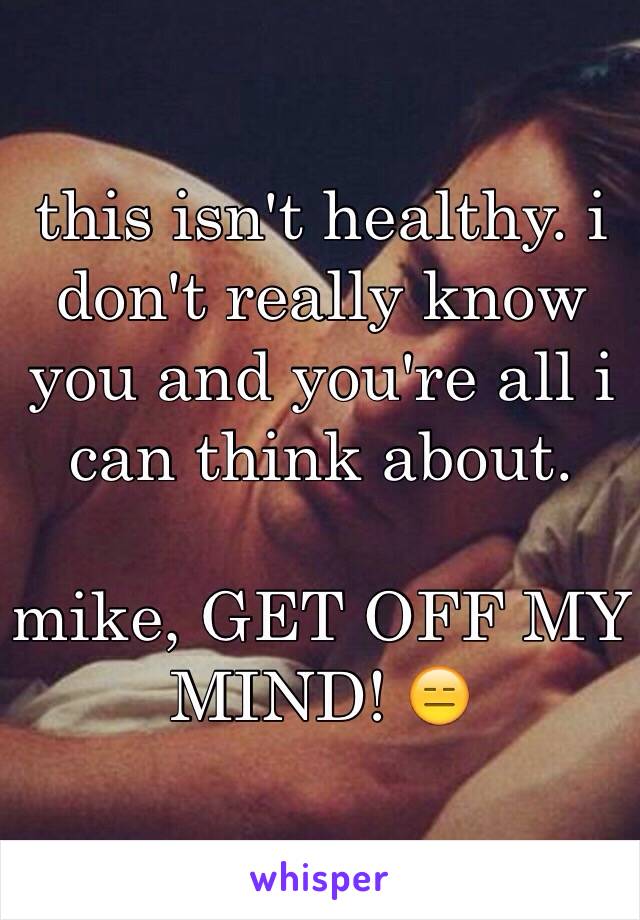 this isn't healthy. i don't really know you and you're all i can think about. 

mike, GET OFF MY MIND! 😑