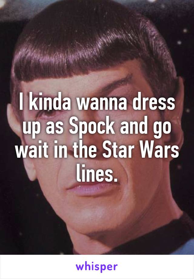 I kinda wanna dress up as Spock and go wait in the Star Wars lines.