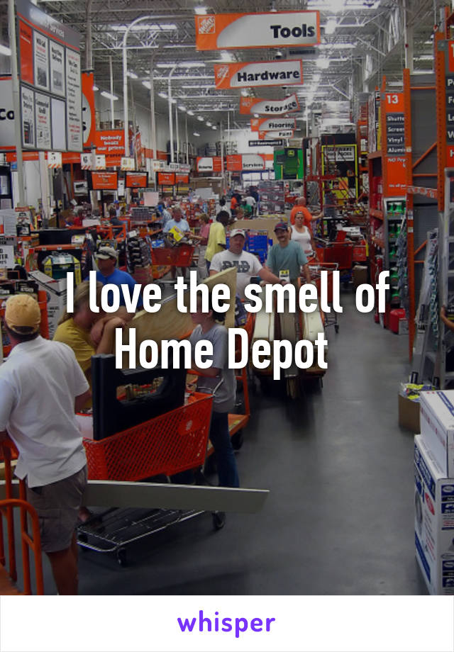 I love the smell of Home Depot 