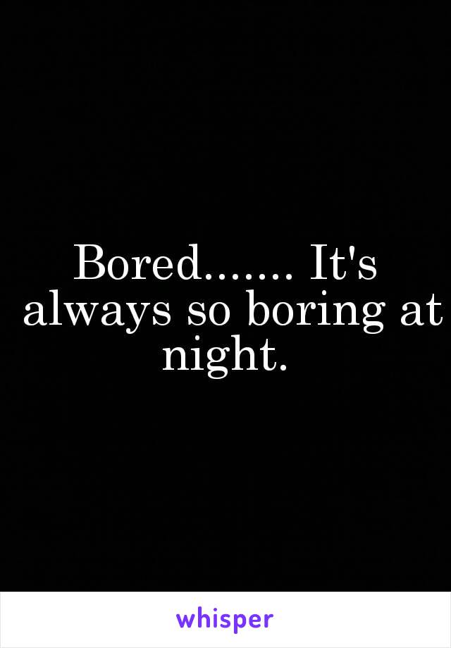 Bored....... It's always so boring at night. 