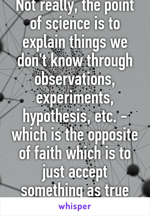 Not really, the point of science is to explain things we don't know through observations, experiments, hypothesis, etc. - which is the opposite of faith which is to just accept something as true without question