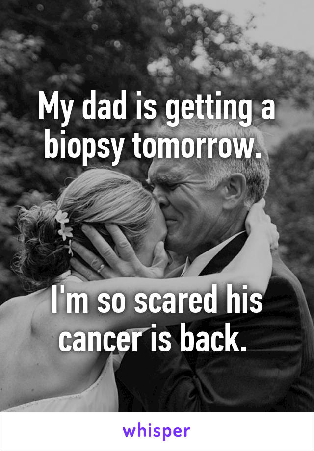 My dad is getting a biopsy tomorrow. 



I'm so scared his cancer is back. 