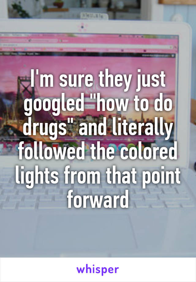 I'm sure they just googled "how to do drugs" and literally followed the colored lights from that point forward