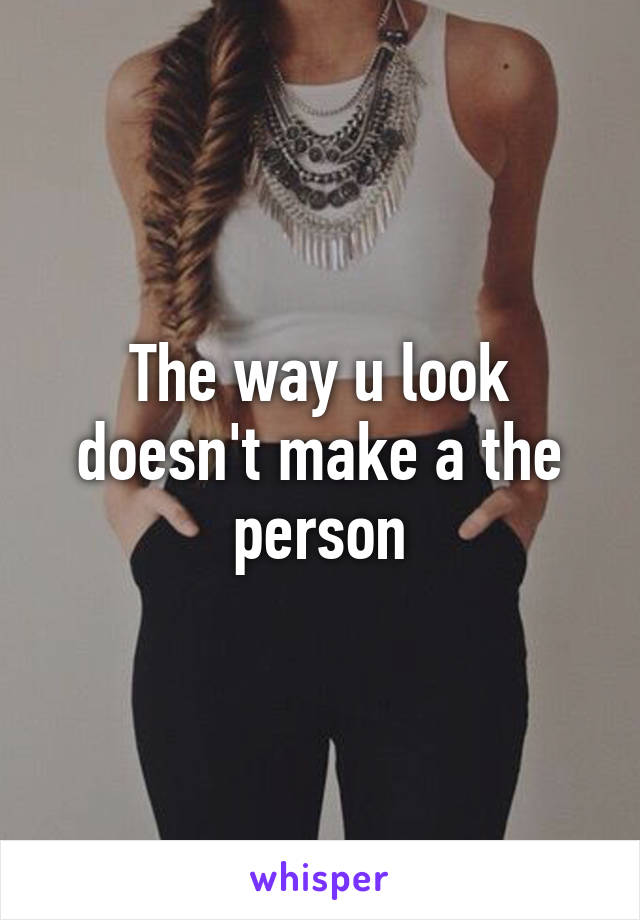 The way u look doesn't make a the person