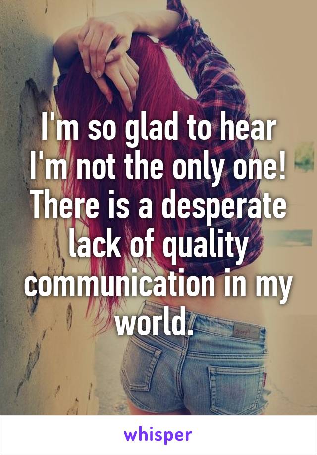 I'm so glad to hear I'm not the only one! There is a desperate lack of quality communication in my world. 