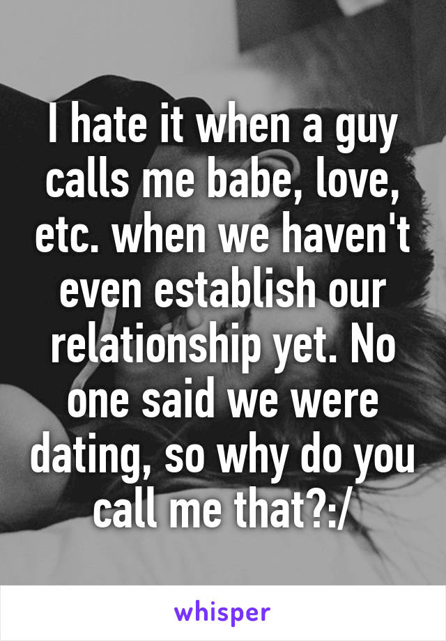 I hate it when a guy calls me babe, love, etc. when we haven't even establish our relationship yet. No one said we were dating, so why do you call me that?:/