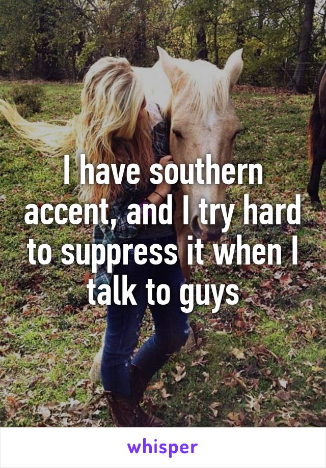 I have southern accent, and I try hard to suppress it when I talk to guys