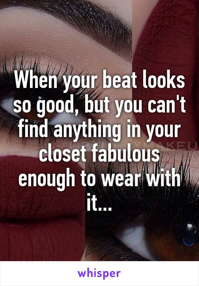 When your beat looks so good, but you can't find anything in your closet fabulous enough to wear with it...