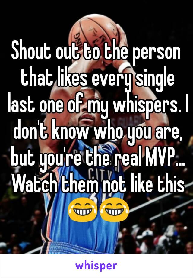 Shout out to the person that likes every single last one of my whispers. I don't know who you are, but you're the real MVP... Watch them not like this 😂😂