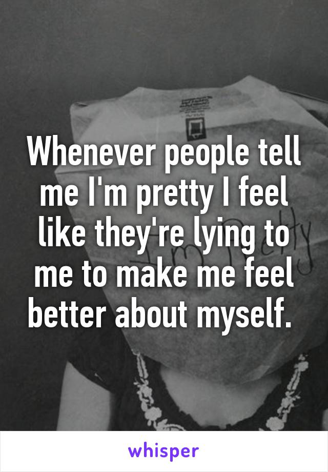 Whenever people tell me I'm pretty I feel like they're lying to me to make me feel better about myself. 