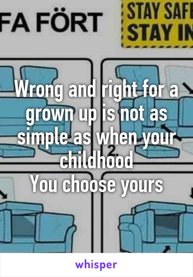 Wrong and right for a grown up is not as simple as when your childhood
You choose yours