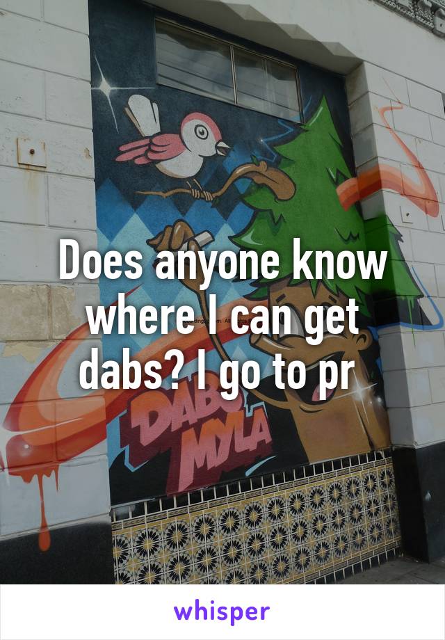 Does anyone know where I can get dabs? I go to pr 