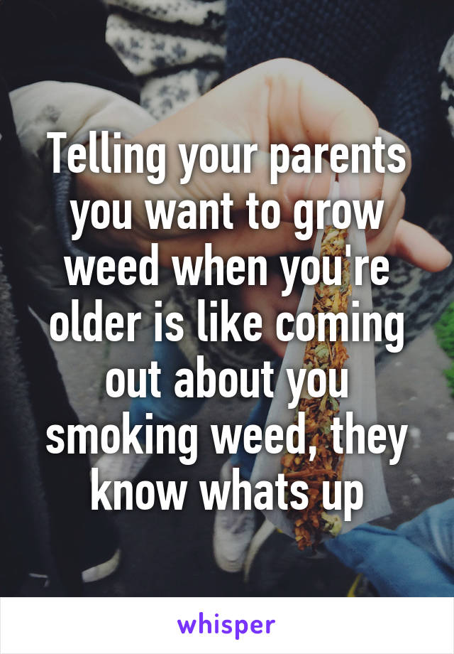 Telling your parents you want to grow weed when you're older is like coming out about you smoking weed, they know whats up