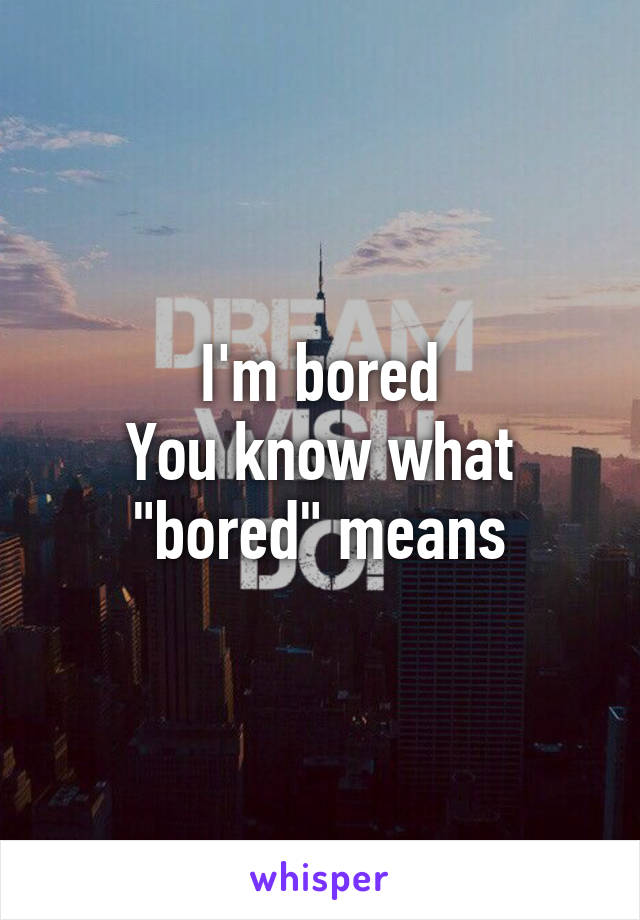 I'm bored
You know what "bored" means