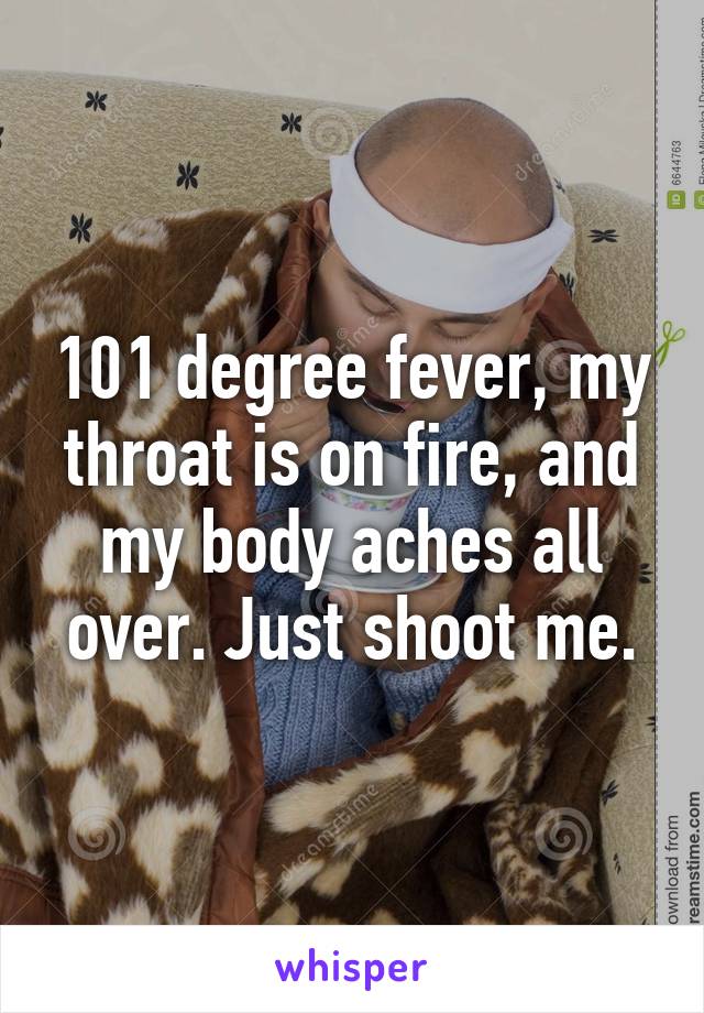 101 degree fever, my throat is on fire, and my body aches all over. Just shoot me.