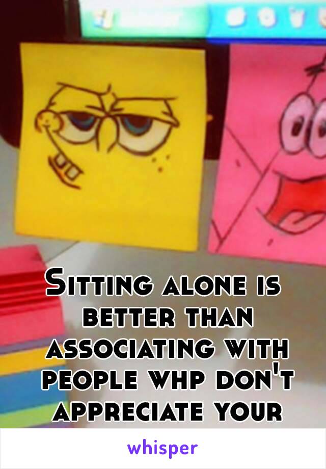 Sitting alone is better than associating with people whp don't appreciate your compamy