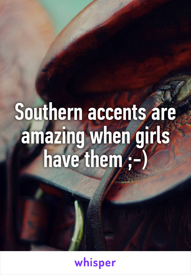 Southern accents are amazing when girls have them ;-)