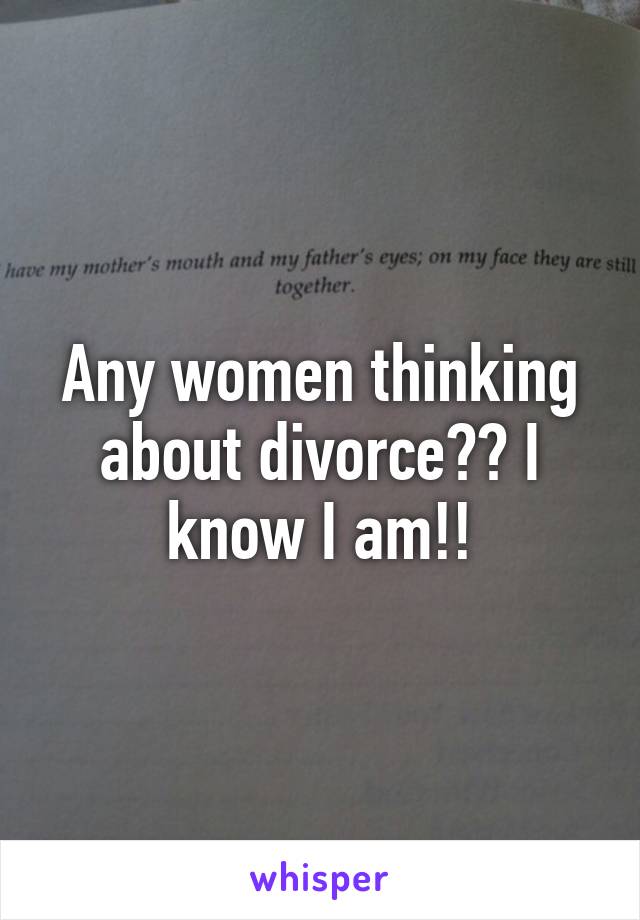 Any women thinking about divorce?? I know I am!!