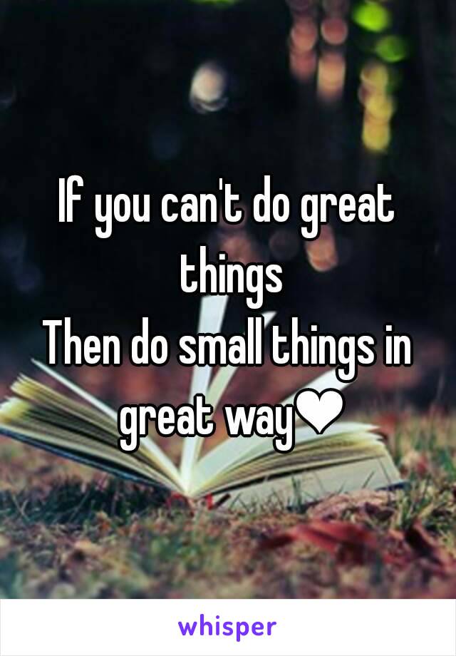 If you can't do great things
Then do small things in great way❤