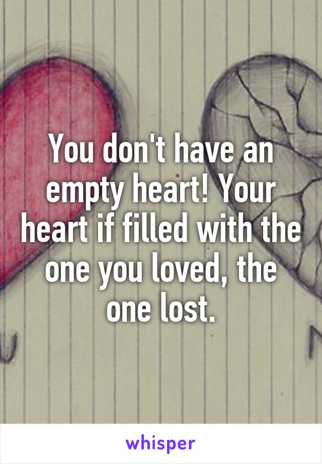 You don't have an empty heart! Your heart if filled with the one you loved, the one lost.