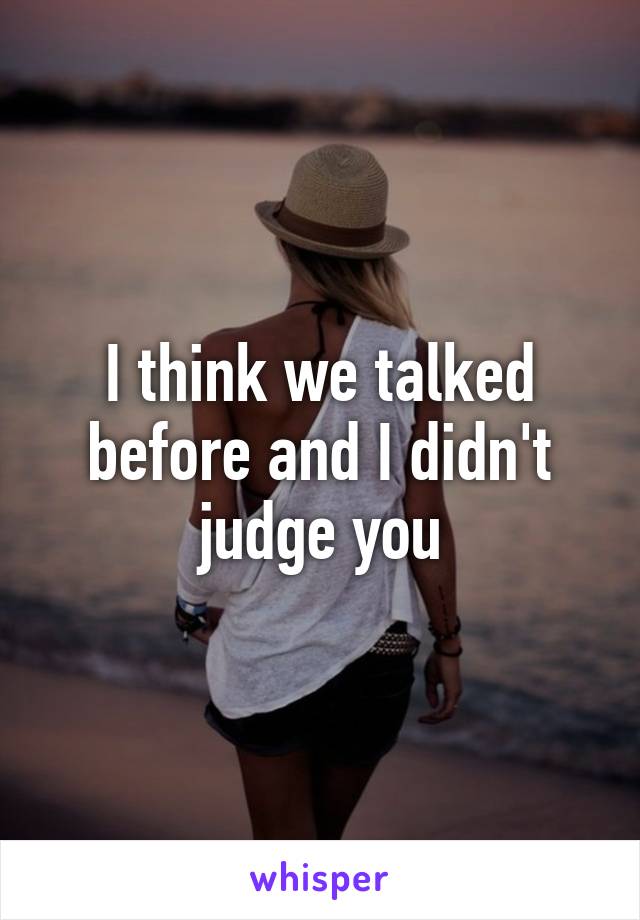 I think we talked before and I didn't judge you