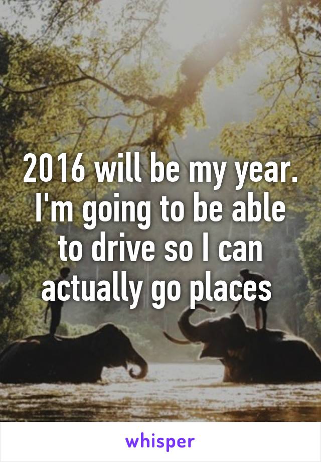 2016 will be my year. I'm going to be able to drive so I can actually go places 