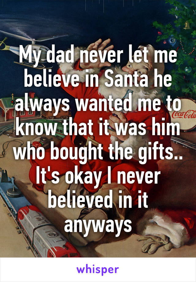 My dad never let me believe in Santa he always wanted me to know that it was him who bought the gifts.. It's okay I never believed in it anyways