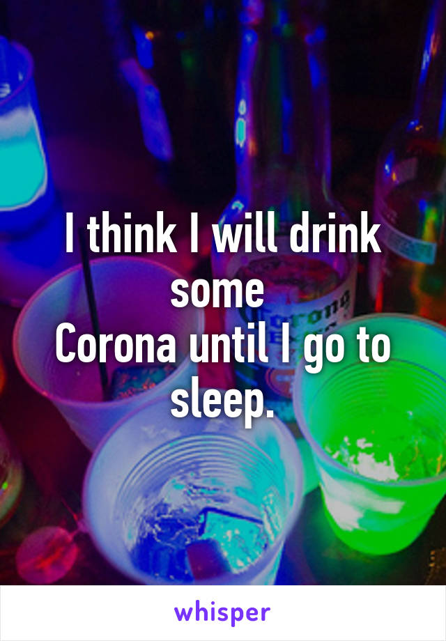 I think I will drink some 
Corona until I go to sleep.