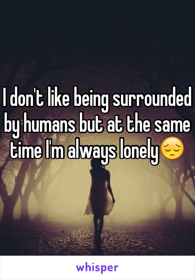 I don't like being surrounded by humans but at the same time I'm always lonely😔