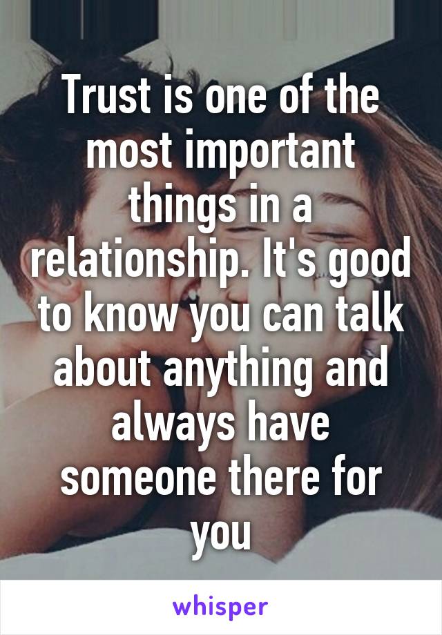 Trust is one of the most important things in a relationship. It's good to know you can talk about anything and always have someone there for you