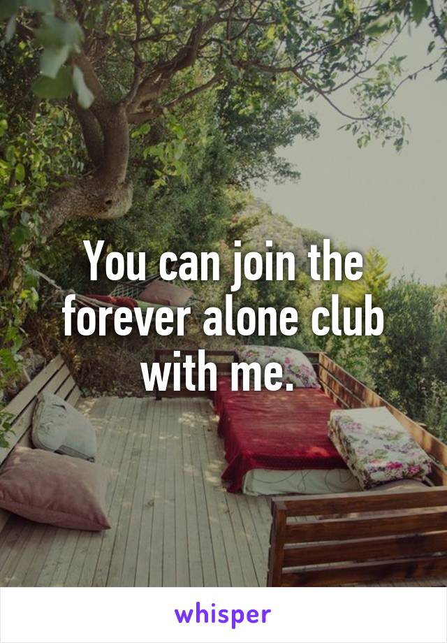 You can join the forever alone club with me. 